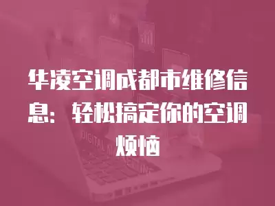 华凌空调成都市维修信息:轻松搞定你的空调烦恼