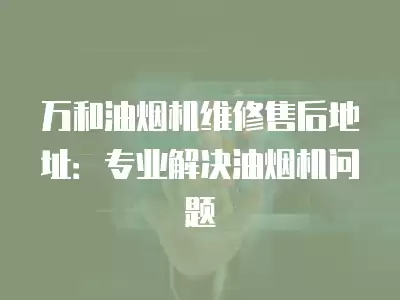 万和油烟机维修售后地址：专业解决油烟机问题