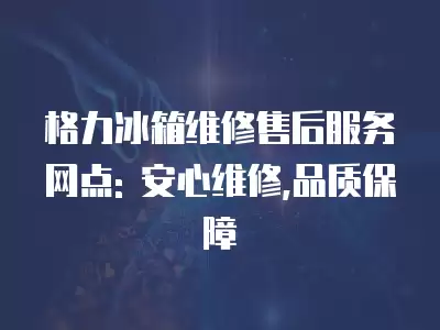 格力冰箱维修售后服务网点: 安心维修,品质保障