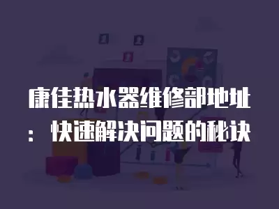 康佳热水器维修部地址：快速解决问题的秘诀
