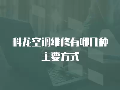 科龙空调维修有哪几种主要方式