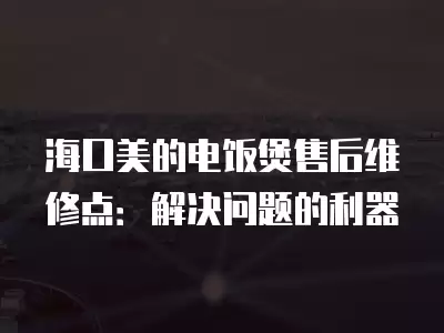 海口美的电饭煲售后维修点：解决问题的利器