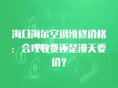 海口海尔空调维修价格:合理收费还是漫天要价?