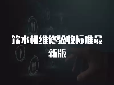 饮水机维修验收标准最新版
