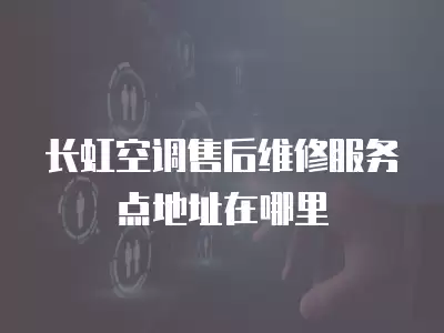 长虹空调售后维修服务点地址在哪里
