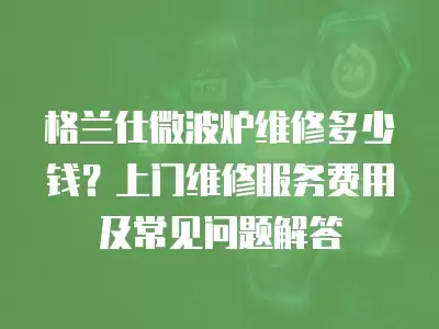 格兰仕微波炉维修多少钱？上门维修服务费用及常见问题解答
