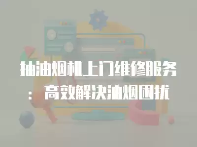 抽油烟机上门维修服务：高效解决油烟困扰