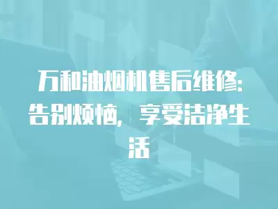 万和油烟机售后维修：告别烦恼，享受洁净生活