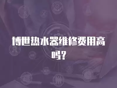 博世热水器维修费用高吗？
