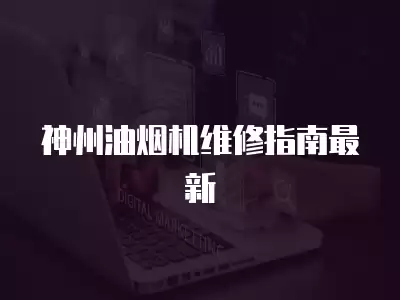神州油烟机维修指南最新