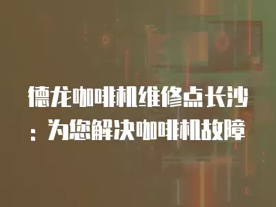 德龙咖啡机维修点长沙: 为您解决咖啡机故障