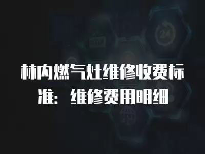 林内燃气灶维修收费标准：维修费用明细