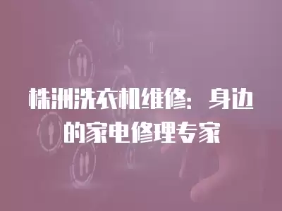 株洲洗衣机维修：身边的家电修理专家