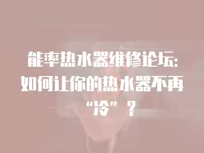 能率热水器维修论坛：如何让你的热水器不再“冷”？