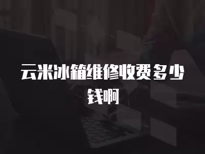 云米冰箱维修收费多少钱啊