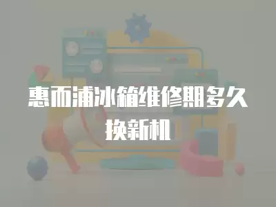 惠而浦冰箱维修期多久换新机