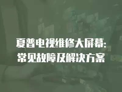 夏普电视维修大屏幕：常见故障及解决方案