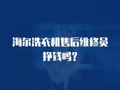 海尔洗衣机售后维修员挣钱吗？
