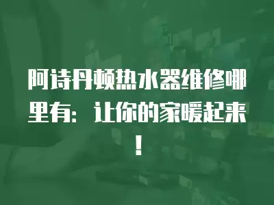 阿诗丹顿热水器维修哪里有：让你的家暖起来！