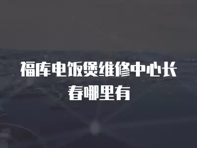 福库电饭煲维修中心长春哪里有