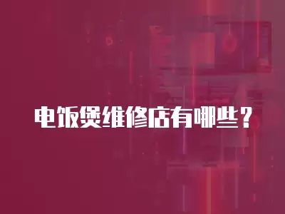 电饭煲维修店有哪些？