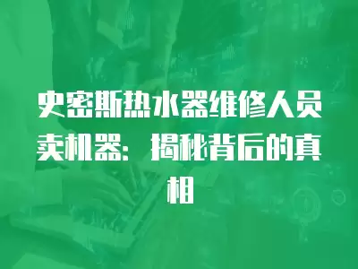 史密斯热水器维修人员卖机器：揭秘背后的真相