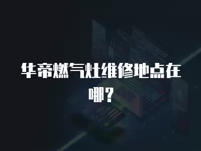 华帝燃气灶维修地点在哪？