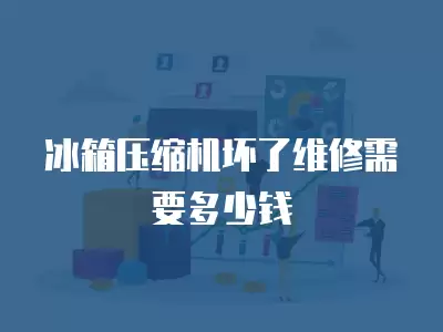 冰箱压缩机坏了维修需要多少钱
