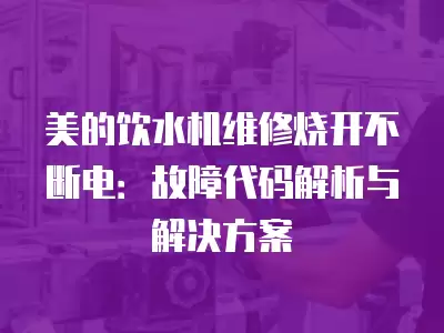 美的饮水机维修烧开不断电：故障代码解析与解决方案
