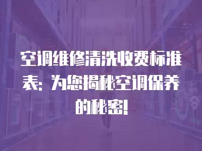 空调维修清洗收费标准表: 为您揭秘空调保养的秘密!