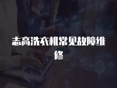志高洗衣机常见故障与维修方法,志高洗衣机常见故障与维修