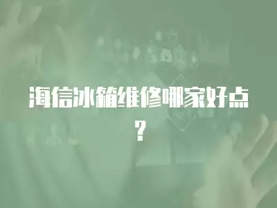 海信冰箱维修哪家好点？
