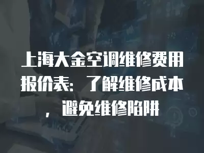 上海大金空调维修费用报价表：了解维修成本，避免维修陷阱