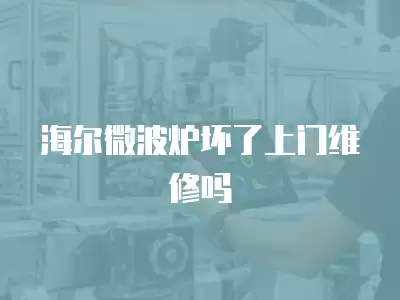 海尔微波炉坏了上门维修吗