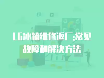 LG冰箱维修返厂:常见故障和解决方法