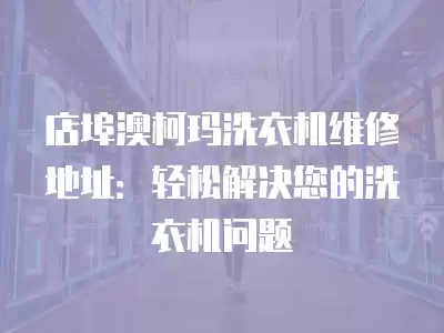 店埠澳柯玛洗衣机维修地址：轻松解决您的洗衣机问题