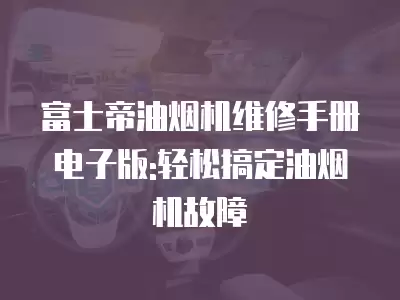 富士帝油烟机维修手册电子版:轻松搞定油烟机故障