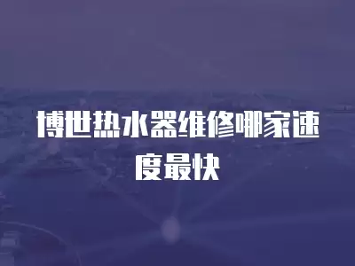 博世热水器维修哪家速度最快