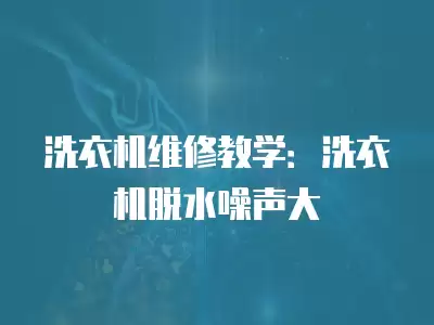 洗衣机维修教学：洗衣机脱水噪声大