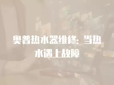 奥普热水器维修: 当热水遇上故障