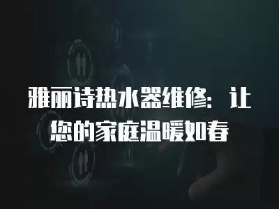 雅丽诗热水器维修：让您的家庭温暖如春