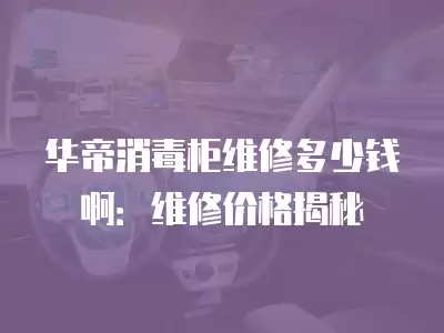 华帝消毒柜维修多少钱啊：维修价格揭秘