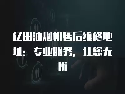 亿田油烟机售后维修地址：专业服务，让您无忧