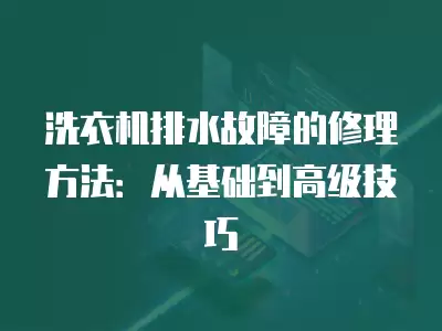 洗衣机排水故障的修理方法：从基础到高级技巧