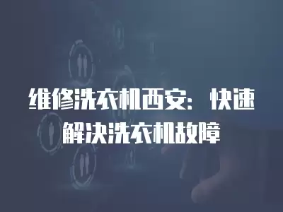 维修洗衣机西安：快速解决洗衣机故障