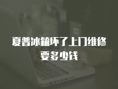 夏普冰箱坏了上门维修要多少钱