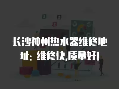 长沙神州热水器维修地址: 维修快,质量好!