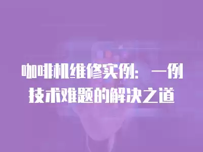 咖啡机维修实例：一例技术难题的解决之道