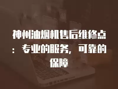 神州油烟机售后维修点：专业的服务，可靠的保障