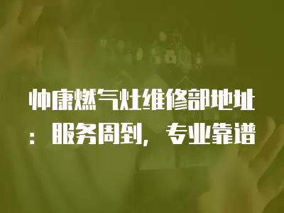 帅康燃气灶维修部地址：服务周到，专业靠谱
